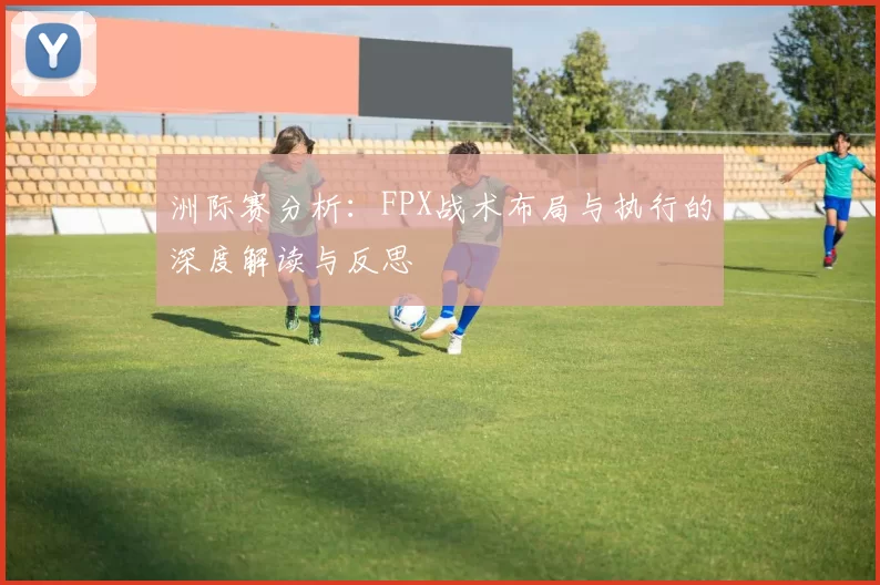 洲际赛分析：FPX战术布局与执行的深度解读与反思