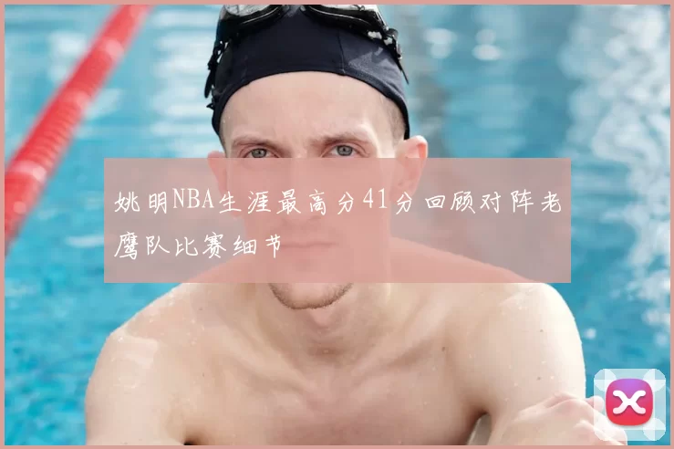 姚明NBA生涯最高分41分回顾对阵老鹰队比赛细节