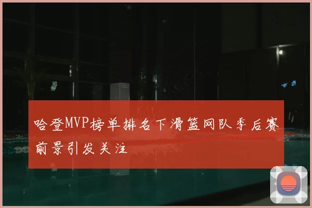 哈登MVP榜单排名下滑篮网队季后赛前景引发关注
