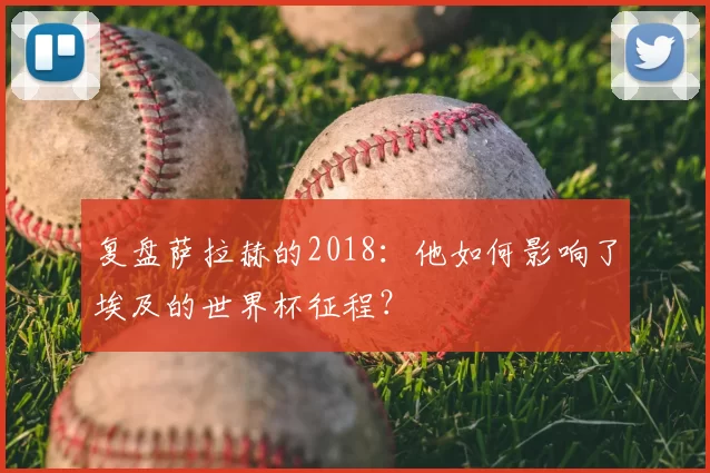 复盘萨拉赫的2018:他如何影响了埃及的世界杯征程?