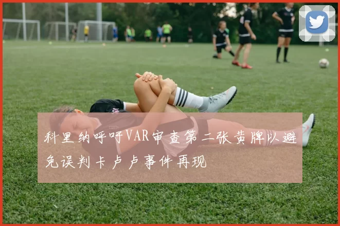 科里纳呼吁VAR审查第二张黄牌以避免误判卡卢卢事件再现