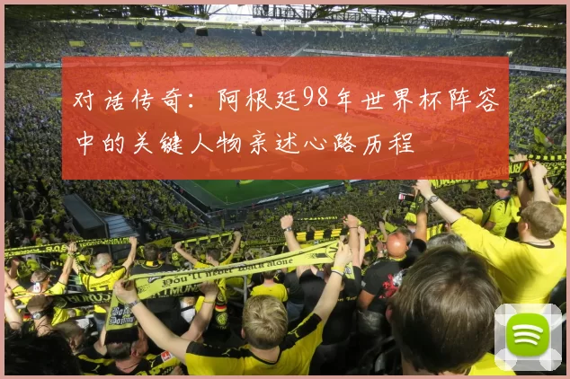 对话传奇:阿根廷98年世界杯阵容中的关键人物亲述心路历程