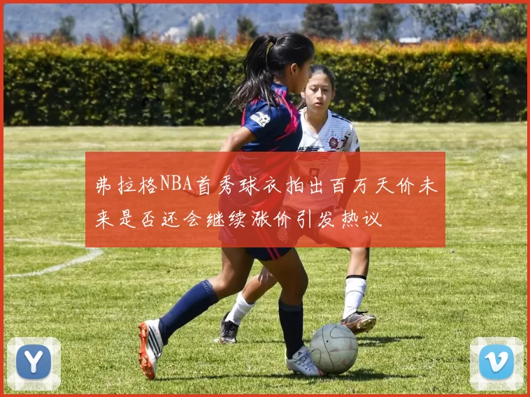 弗拉格NBA首秀球衣拍出百万天价未来是否还会继续涨价引发热议