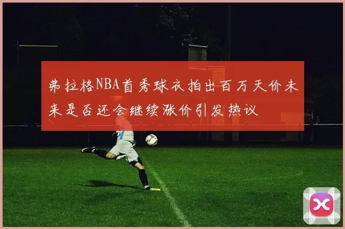 弗拉格NBA首秀球衣拍出百万天价未来是否还会继续涨价引发热议