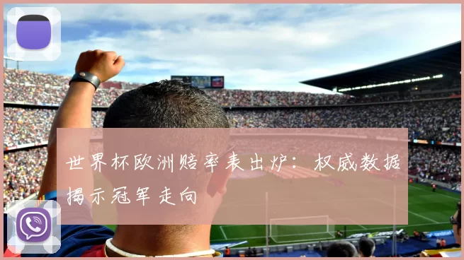 世界杯欧洲赔率表出炉:权威数据揭示冠军走向