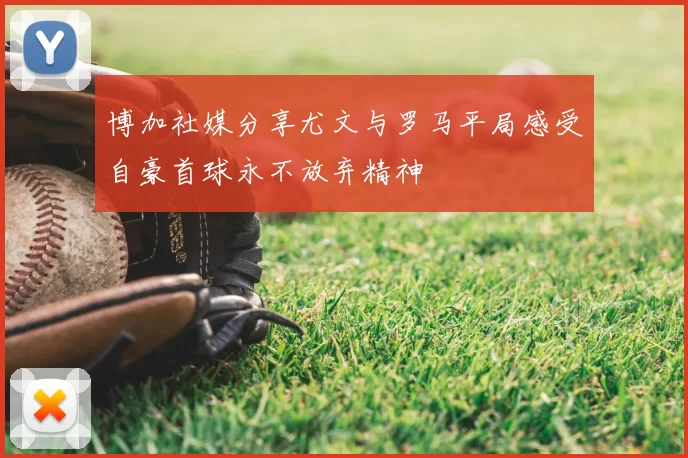 博加社媒分享尤文与罗马平局感受自豪首球永不放弃精神