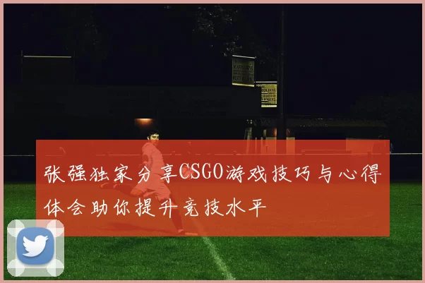 张强独家分享CSGO游戏技巧与心得体会助你提升竞技水平