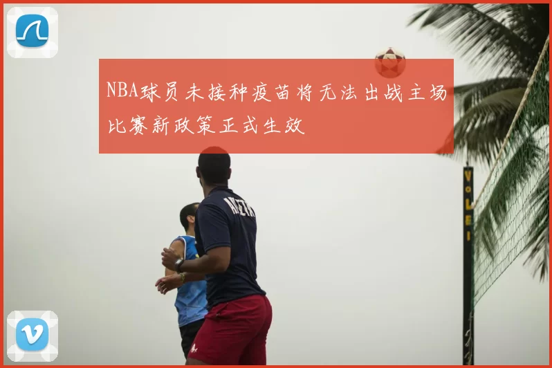 NBA球员未接种疫苗将无法出战主场比赛新政策正式生效