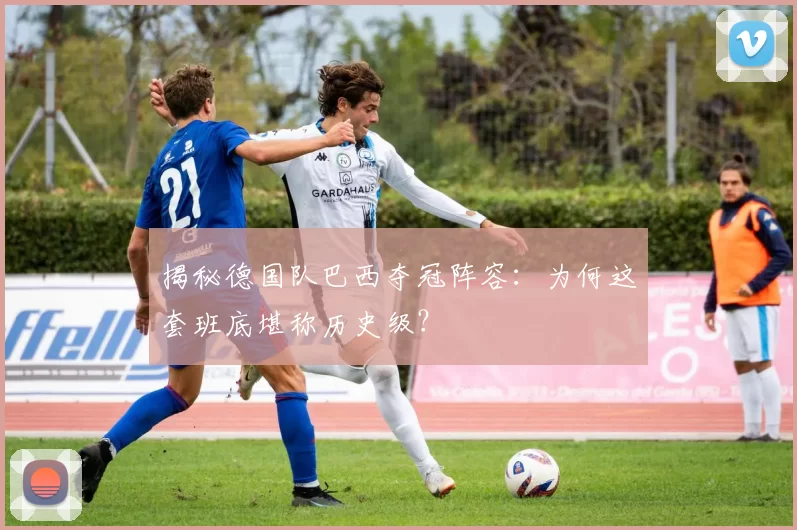 揭秘德国队巴西夺冠阵容:为何这套班底堪称历史级?
