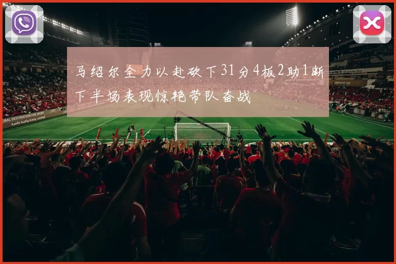 马绍尔全力以赴砍下31分4板2助1断下半场表现惊艳带队奋战