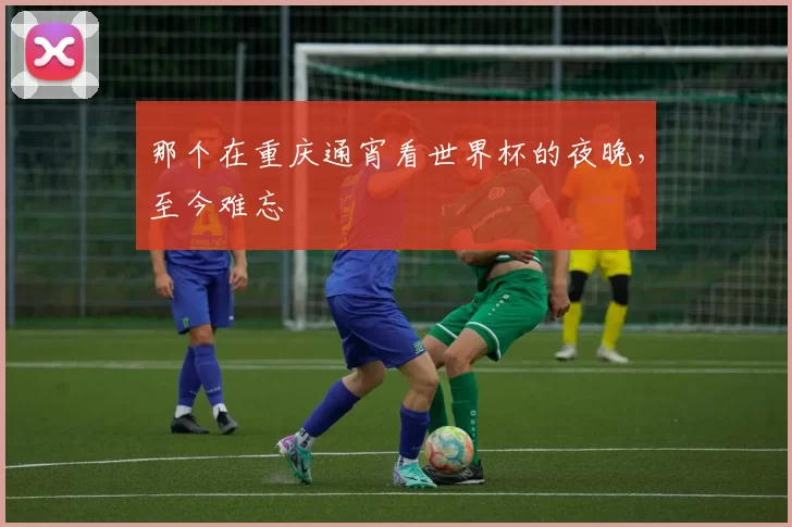 那个在重庆通宵看世界杯的夜晚，至今难忘