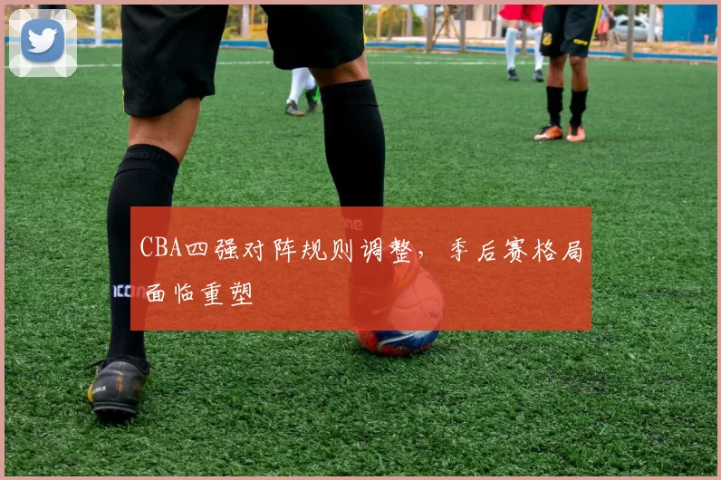 CBA四强对阵规则调整，季后赛格局面临重塑