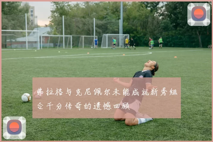 弗拉格与克尼佩尔未能成就新秀组合千分传奇的遗憾回顾