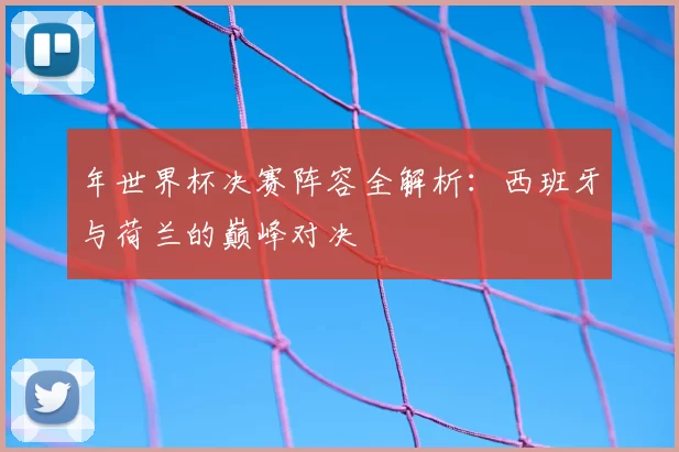 年世界杯决赛阵容全解析:西班牙与荷兰的巅峰对决