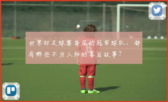 世界杯足球赛每届的冠军球队,都有哪些不为人知的幕后故事?