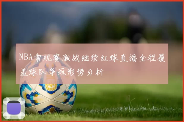 NBA常规赛激战继续红球直播全程覆盖球队争冠形势分析