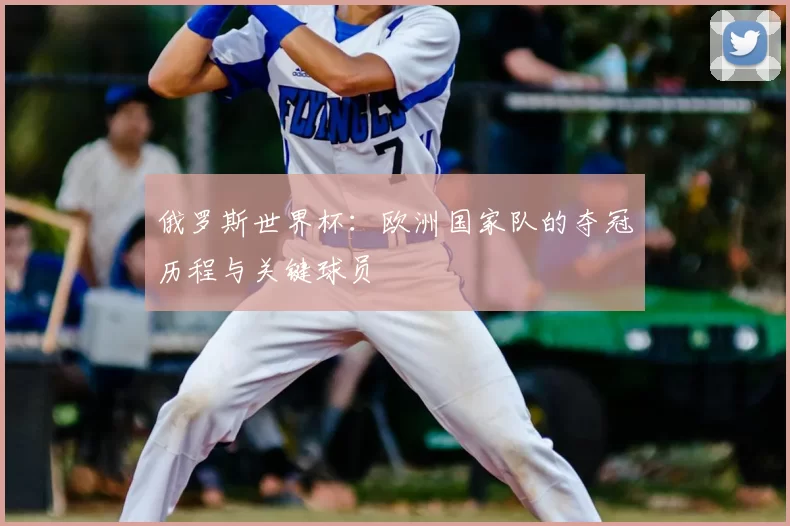 俄罗斯世界杯:欧洲国家队的夺冠历程与关键球员