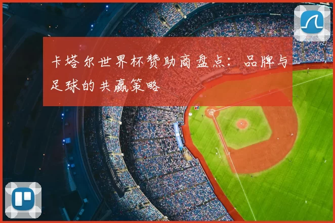 卡塔尔世界杯赞助商盘点:品牌与足球的共赢策略