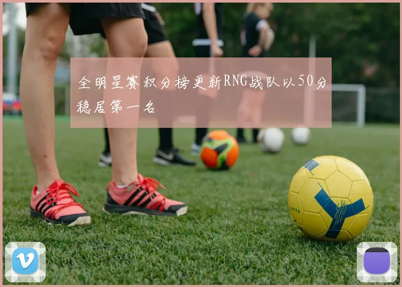 全明星赛积分榜更新RNG战队以50分稳居第一名