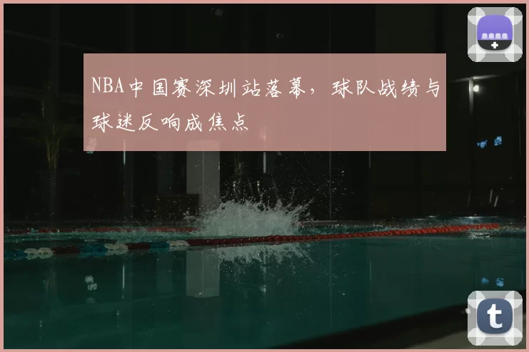 NBA中国赛深圳站落幕,球队战绩与球迷反响成焦点