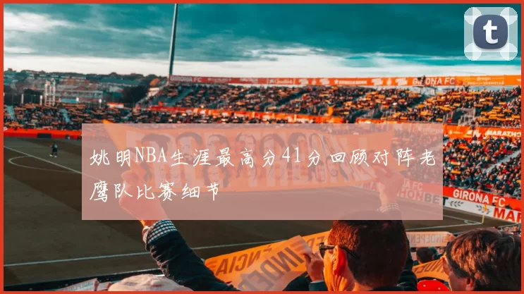 姚明NBA生涯最高分41分回顾对阵老鹰队比赛细节