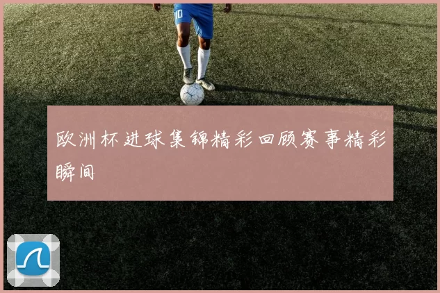 欧洲杯进球集锦精彩回顾赛事精彩瞬间