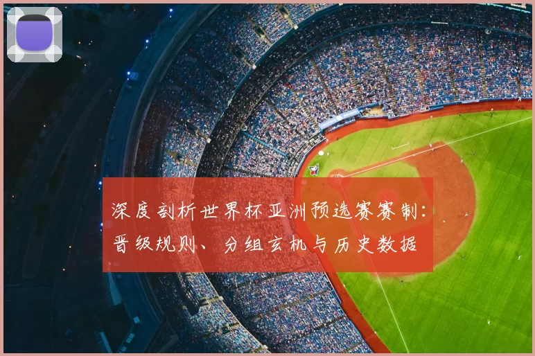 深度剖析世界杯亚洲预选赛赛制:晋级规则、分组玄机与历史数据