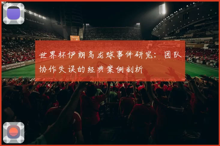 世界杯伊朗乌龙球事件研究：团队协作失误的经典案例剖析