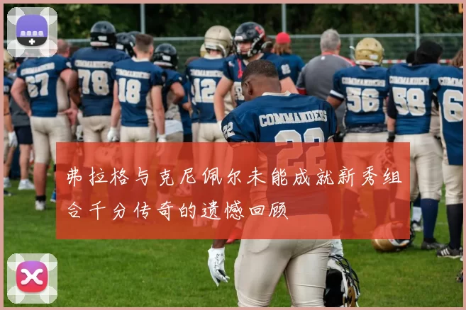 弗拉格与克尼佩尔未能成就新秀组合千分传奇的遗憾回顾