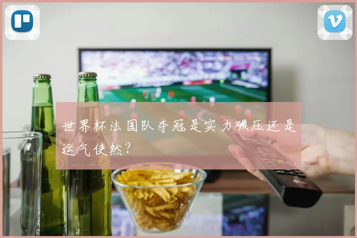 世界杯法国队夺冠是实力碾压还是运气使然?