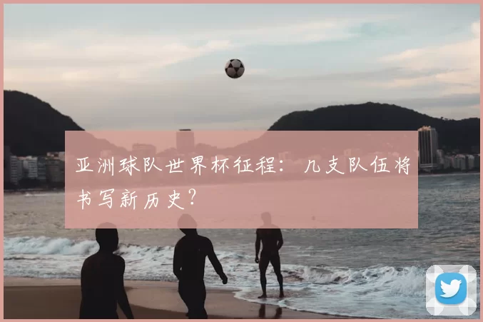 亚洲球队世界杯征程：几支队伍将书写新历史？