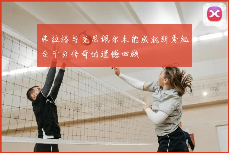 弗拉格与克尼佩尔未能成就新秀组合千分传奇的遗憾回顾