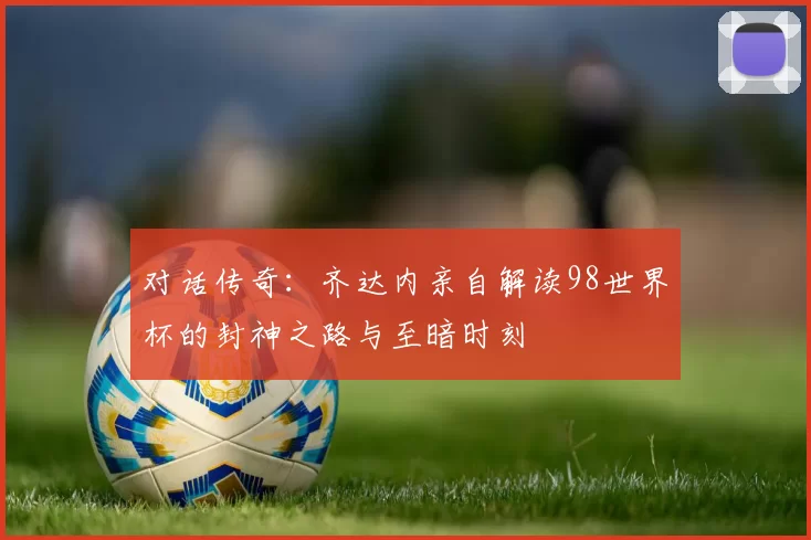 对话传奇:齐达内亲自解读98世界杯的封神之路与至暗时刻