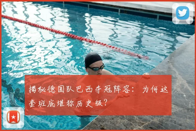 揭秘德国队巴西夺冠阵容:为何这套班底堪称历史级?
