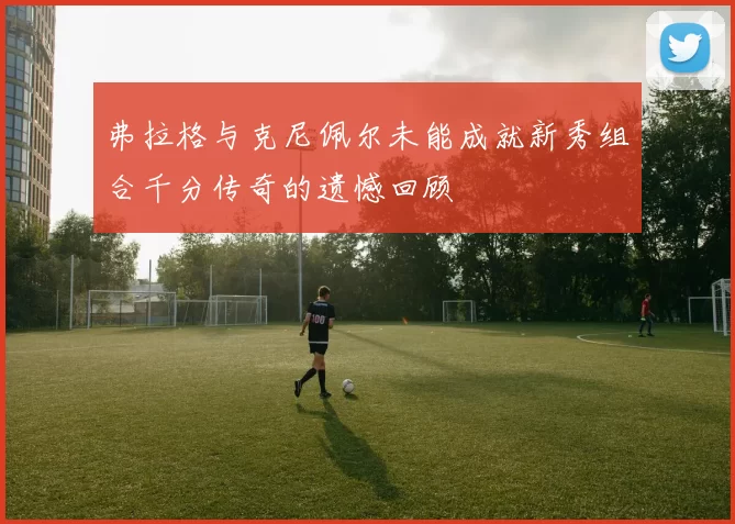 弗拉格与克尼佩尔未能成就新秀组合千分传奇的遗憾回顾