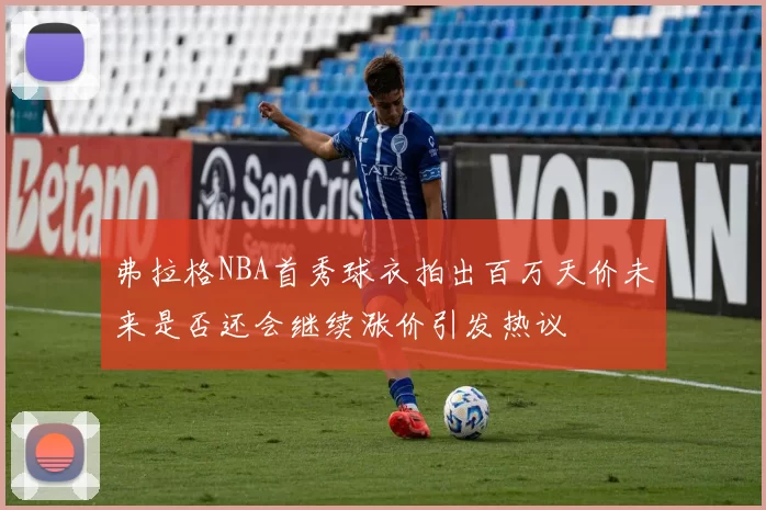 弗拉格NBA首秀球衣拍出百万天价未来是否还会继续涨价引发热议