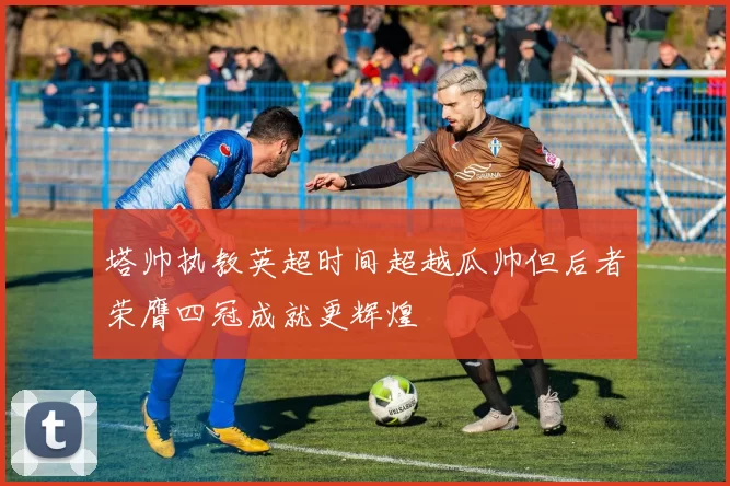 塔帅执教英超时间超越瓜帅但后者荣膺四冠成就更辉煌