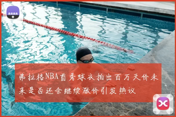 弗拉格NBA首秀球衣拍出百万天价未来是否还会继续涨价引发热议