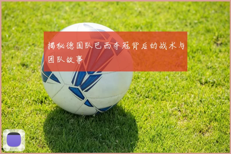 揭秘德国队巴西夺冠背后的战术与团队故事