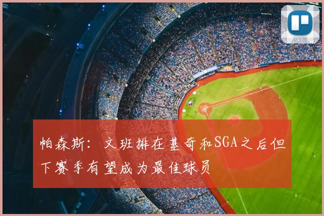 帕森斯：文班排在基奇和SGA之后但下赛季有望成为最佳球员