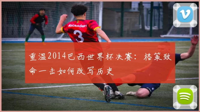重温2014巴西世界杯决赛:格策致命一击如何改写历史