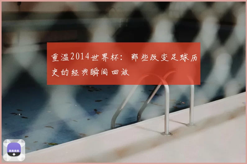 重温2014世界杯:那些改变足球历史的经典瞬间回放