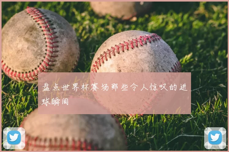 盘点世界杯赛场那些令人惊叹的进球瞬间