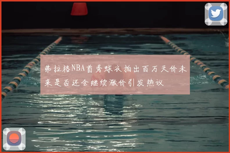 弗拉格NBA首秀球衣拍出百万天价未来是否还会继续涨价引发热议