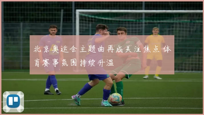 北京奥运会主题曲再成关注焦点 体育赛事氛围持续升温