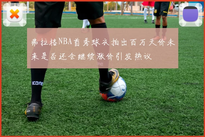弗拉格NBA首秀球衣拍出百万天价未来是否还会继续涨价引发热议