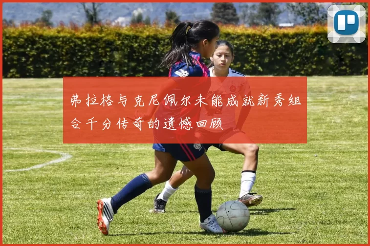 弗拉格与克尼佩尔未能成就新秀组合千分传奇的遗憾回顾