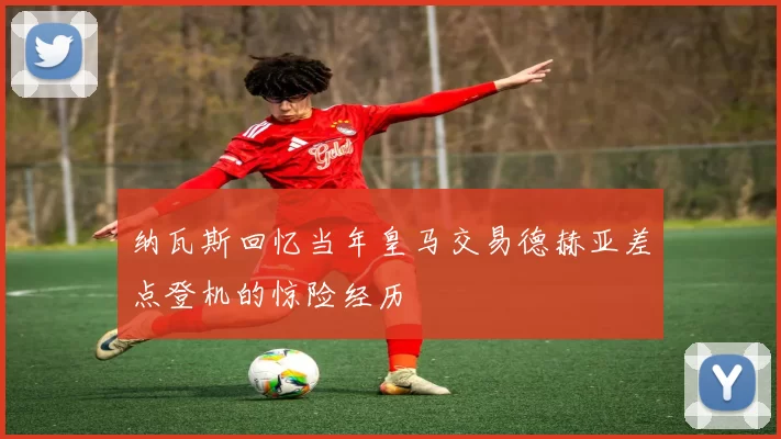 纳瓦斯回忆当年皇马交易德赫亚差点登机的惊险经历