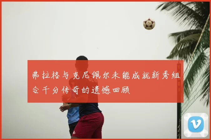 弗拉格与克尼佩尔未能成就新秀组合千分传奇的遗憾回顾