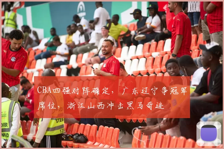 CBA四强对阵确定，广东辽宁争冠军席位，浙江山西冲击黑马奇迹